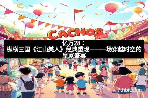 亿万28：枞横三国《江山美人》经典重现——一场穿越时空的皇家盛宴